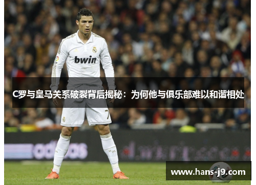 C罗与皇马关系破裂背后揭秘:为何他与俱乐部难以和谐相处 C罗与皇马关系破裂背后揭秘:为何他与俱乐部难以和谐相处