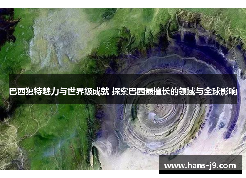 巴西独特魅力与世界级成就 探索巴西最擅长的领域与全球影响