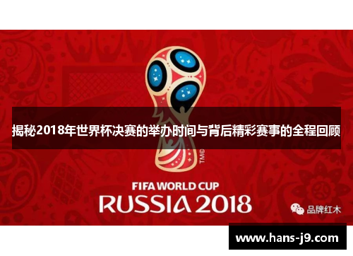 揭秘2018年世界杯决赛的举办时间与背后精彩赛事的全程回顾