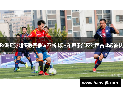 欧洲足球超级联赛争议不断 球迷和俱乐部反对声音此起彼伏 欧洲足球超级联赛争议不断 球迷和俱乐部反对声音此起彼伏