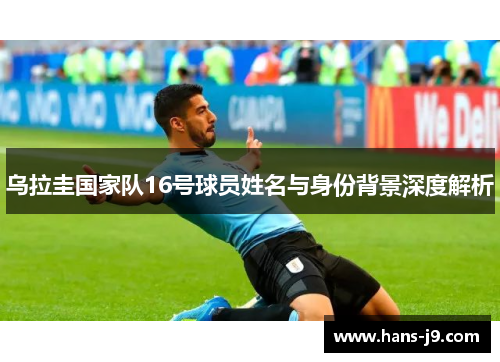 乌拉圭国家队16号球员姓名与身份背景深度解析