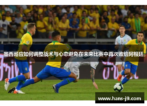 墨西哥应如何调整战术与心态避免在未来比赛中再次败给阿根廷