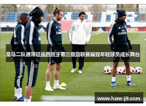 皇马二队通常征战西班牙第三级别联赛展现年轻球员成长舞台