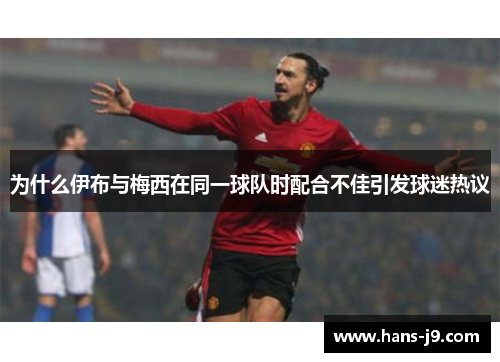 为什么伊布与梅西在同一球队时配合不佳引发球迷热议