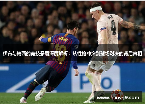 伊布与梅西的竞技矛盾深度解析：从性格冲突到球场对决的背后真相