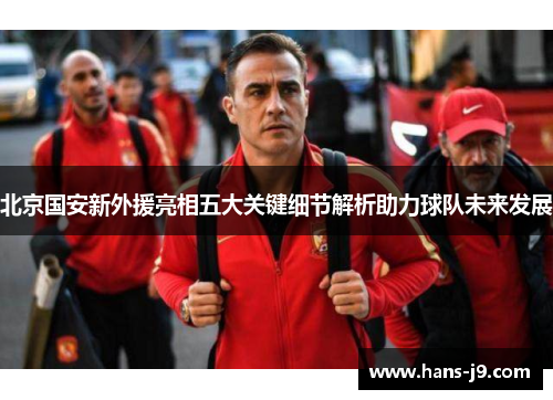 北京国安新外援亮相五大关键细节解析助力球队未来发展