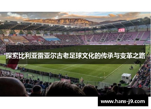 探索比利亚雷亚尔古老足球文化的传承与变革之路