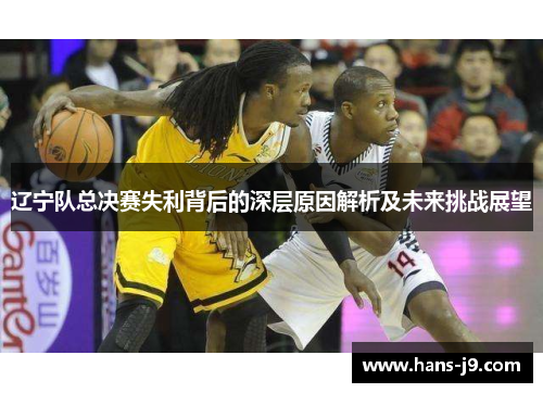 辽宁队总决赛失利背后的深层原因解析及未来挑战展望