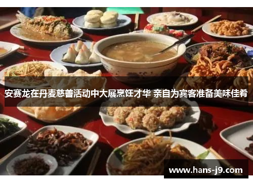 安赛龙在丹麦慈善活动中大展烹饪才华 亲自为宾客准备美味佳肴 安赛龙在丹麦慈善活动中大展烹饪才华 亲自为宾客准备美味佳肴