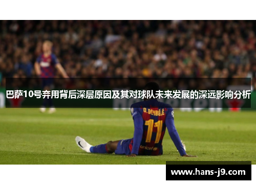 巴萨10号弃用背后深层原因及其对球队未来发展的深远影响分析