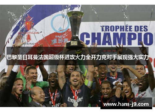 巴黎圣日耳曼法国超级杯进攻火力全开力克对手展现强大实力 巴黎圣日耳曼法国超级杯进攻火力全开力克对手展现强大实力