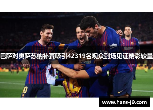 巴萨对奥萨苏纳补赛吸引42319名观众到场见证精彩较量