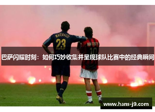 巴萨闪耀时刻:如何巧妙收集并呈现球队比赛中的经典瞬间 巴萨闪耀时刻:如何巧妙收集并呈现球队比赛中的经典瞬间