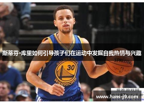 斯蒂芬·库里如何引导孩子们在运动中发掘自我热情与兴趣 斯蒂芬·库里如何引导孩子们在运动中发掘自我热情与兴趣