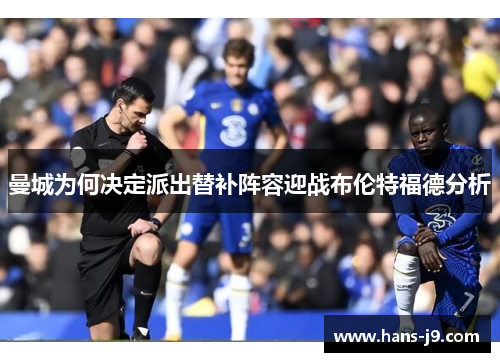 曼城为何决定派出替补阵容迎战布伦特福德分析 曼城为何决定派出替补阵容迎战布伦特福德分析