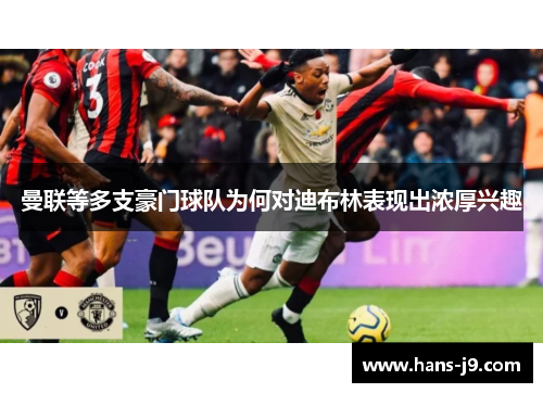 曼联等多支豪门球队为何对迪布林表现出浓厚兴趣 曼联等多支豪门球队为何对迪布林表现出浓厚兴趣