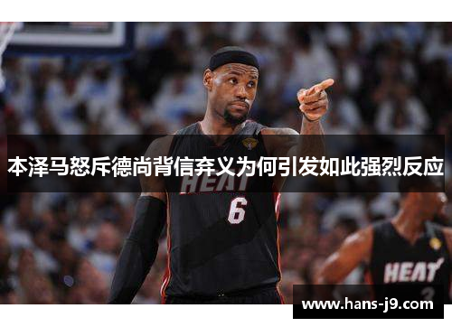 本泽马怒斥德尚背信弃义为何引发如此强烈反应 本泽马怒斥德尚背信弃义为何引发如此强烈反应