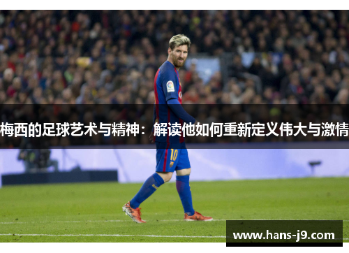 梅西的足球艺术与精神：解读他如何重新定义伟大与激情