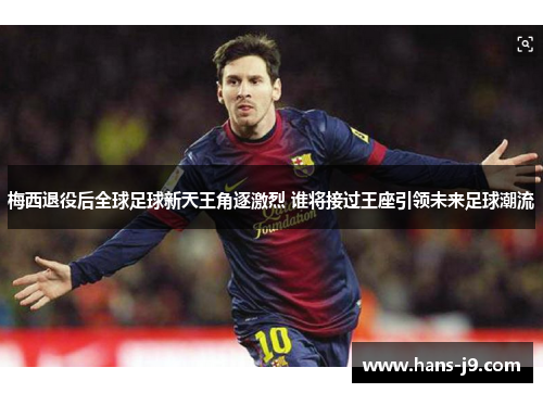 梅西退役后全球足球新天王角逐激烈 谁将接过王座引领未来足球潮流 梅西退役后全球足球新天王角逐激烈 谁将接过王座引领未来足球潮流