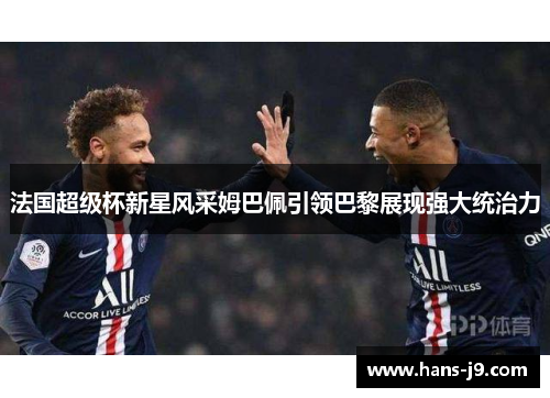 法国超级杯新星风采姆巴佩引领巴黎展现强大统治力