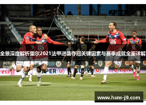 全景深度解析里尔2021法甲逆袭夺冠关键因素与赛季成就全面详解