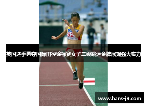英国选手勇夺国际田径锦标赛女子三级跳远金牌展现强大实力 英国选手勇夺国际田径锦标赛女子三级跳远金牌展现强大实力