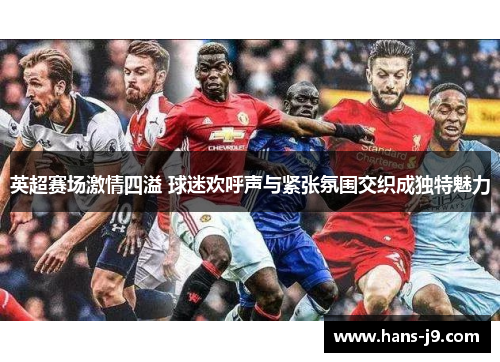 英超赛场激情四溢 球迷欢呼声与紧张氛围交织成独特魅力