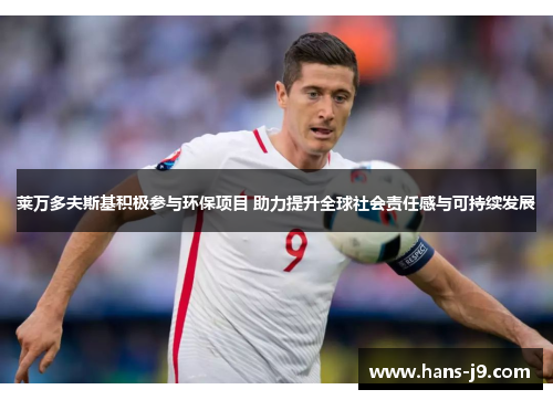 莱万多夫斯基积极参与环保项目 助力提升全球社会责任感与可持续发展 莱万多夫斯基积极参与环保项目 助力提升全球社会责任感与可持续发展