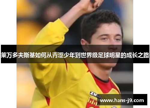 莱万多夫斯基如何从青涩少年到世界级足球明星的成长之路 莱万多夫斯基如何从青涩少年到世界级足球明星的成长之路