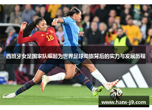 西班牙女足国家队崛起为世界足球劲旅背后的实力与发展历程 西班牙女足国家队崛起为世界足球劲旅背后的实力与发展历程