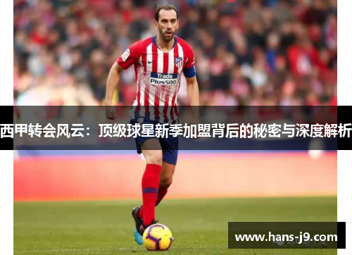 西甲转会风云：顶级球星新季加盟背后的秘密与深度解析