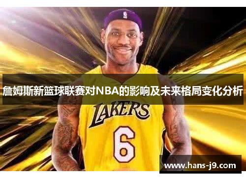 詹姆斯新篮球联赛对NBA的影响及未来格局变化分析 詹姆斯新篮球联赛对NBA的影响及未来格局变化分析
