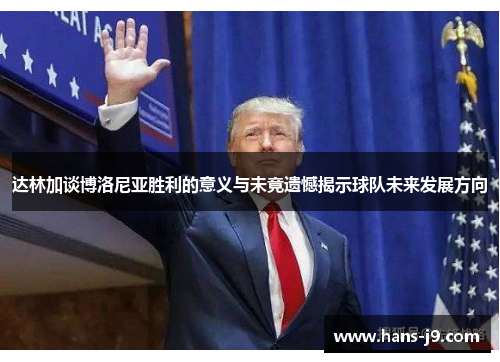 达林加谈博洛尼亚胜利的意义与未竟遗憾揭示球队未来发展方向