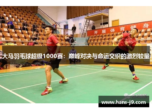 大马羽毛球超级1000赛：巅峰对决与命运交织的激烈较量
