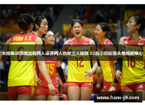 女排集训困境加剧两人退赛两人伤缺三人缺阵 02后小将崭露头角成新核心
