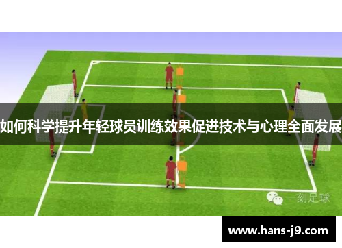 如何科学提升年轻球员训练效果促进技术与心理全面发展 如何科学提升年轻球员训练效果促进技术与心理全面发展