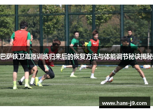 巴萨铁卫高原训练归来后的恢复方法与体能调节秘诀揭秘 巴萨铁卫高原训练归来后的恢复方法与体能调节秘诀揭秘