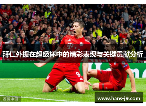 拜仁外援在超级杯中的精彩表现与关键贡献分析 拜仁外援在超级杯中的精彩表现与关键贡献分析
