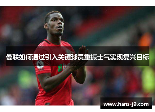 曼联如何通过引入关键球员重振士气实现复兴目标