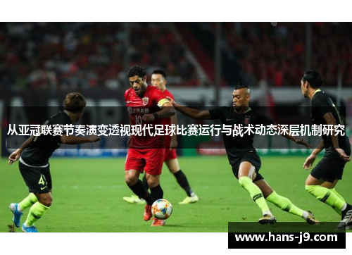 从亚冠联赛节奏演变透视现代足球比赛运行与战术动态深层机制研究