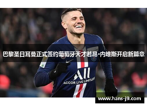 巴黎圣日耳曼正式签约葡萄牙天才若昂·内维斯开启新篇章