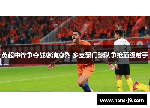 英超中锋争夺战愈演愈烈 多支豪门球队争抢顶级射手