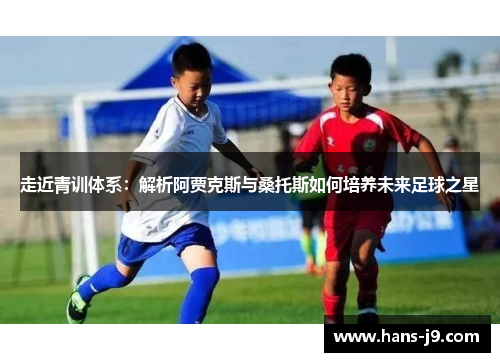 走近青训体系:解析阿贾克斯与桑托斯如何培养未来足球之星 走近青训体系:解析阿贾克斯与桑托斯如何培养未来足球之星