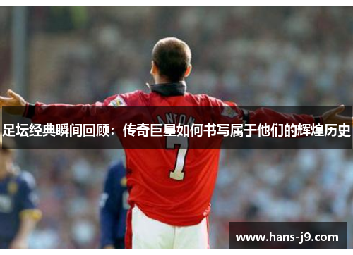 足坛经典瞬间回顾:传奇巨星如何书写属于他们的辉煌历史 足坛经典瞬间回顾:传奇巨星如何书写属于他们的辉煌历史