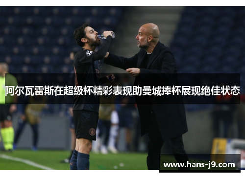 阿尔瓦雷斯在超级杯精彩表现助曼城捧杯展现绝佳状态 阿尔瓦雷斯在超级杯精彩表现助曼城捧杯展现绝佳状态