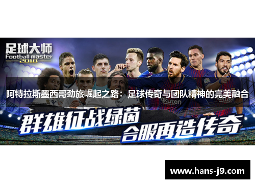 阿特拉斯墨西哥劲旅崛起之路：足球传奇与团队精神的完美融合