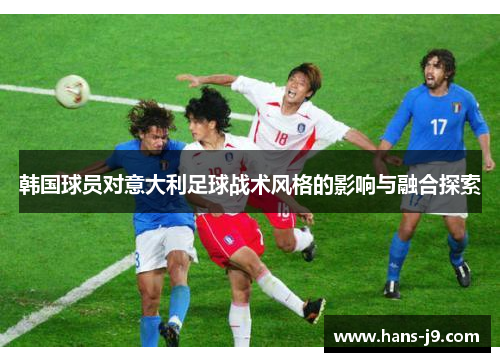 韩国球员对意大利足球战术风格的影响与融合探索 韩国球员对意大利足球战术风格的影响与融合探索