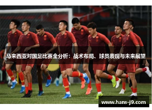 马来西亚对国足比赛全分析:战术布局、球员表现与未来展望 马来西亚对国足比赛全分析:战术布局、球员表现与未来展望
