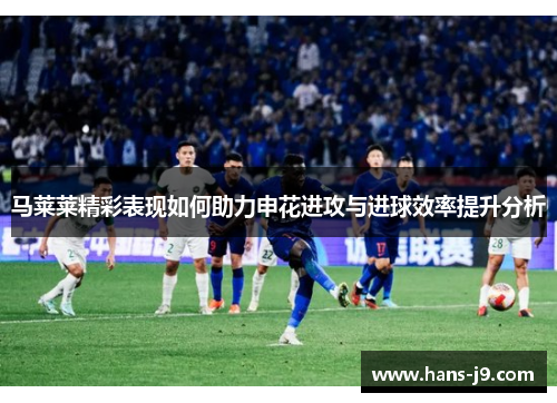马莱莱精彩表现如何助力申花进攻与进球效率提升分析